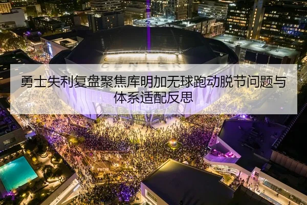 勇士失利复盘聚焦库明加无球跑动脱节问题与体系适配反思