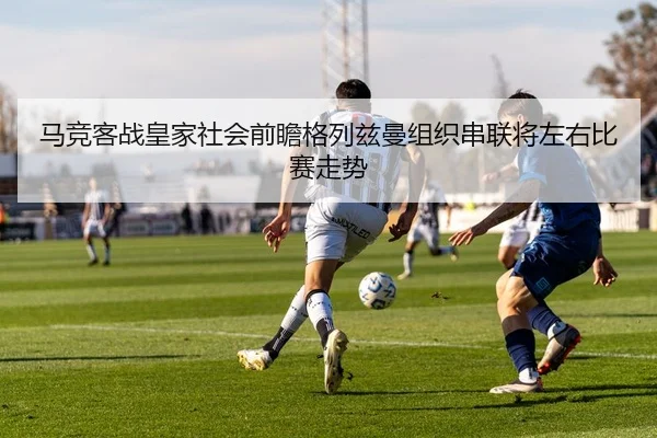 马竞客战皇家社会前瞻格列兹曼组织串联将左右比赛走势